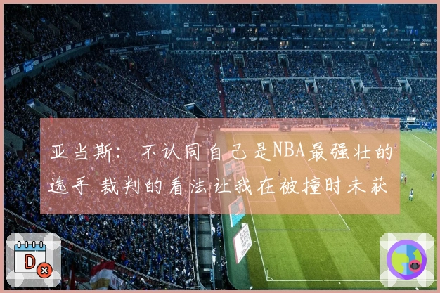 亚当斯：不认同自己是NBA最强壮的选手 裁判的看法让我在被撞时未获哨声
