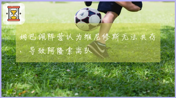 姆巴佩阵营认为维尼修斯无法共存,导致阿隆索离队