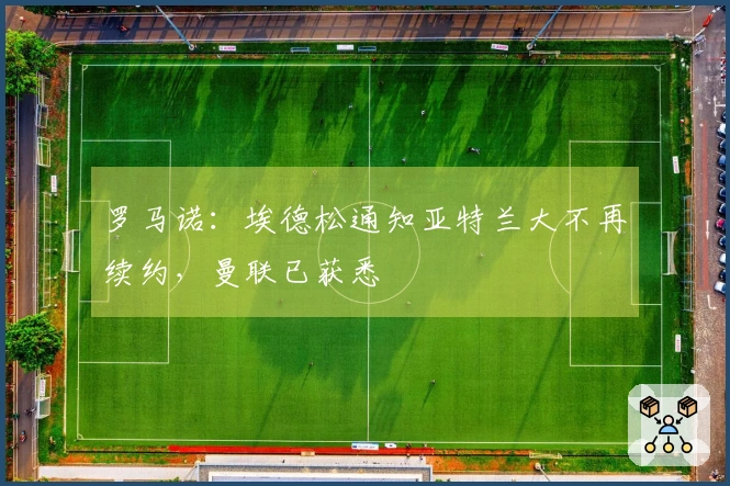 罗马诺:埃德松通知亚特兰大不再续约,曼联已获悉